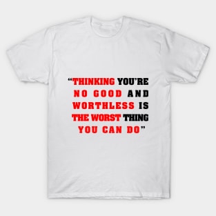 “Thinking you’re  no good and  worthless is   the worst thing   you can do” T-Shirt